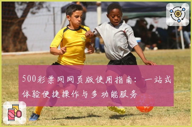 500彩票网网页版使用指南：一站式体验便捷操作与多功能服务