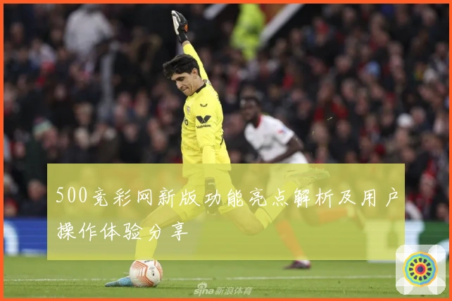 500竞彩网新版功能亮点解析及用户操作体验分享