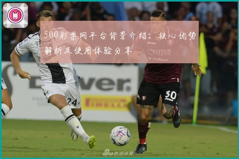 500彩票网平台背景介绍:核心优势解析及使用体验分享