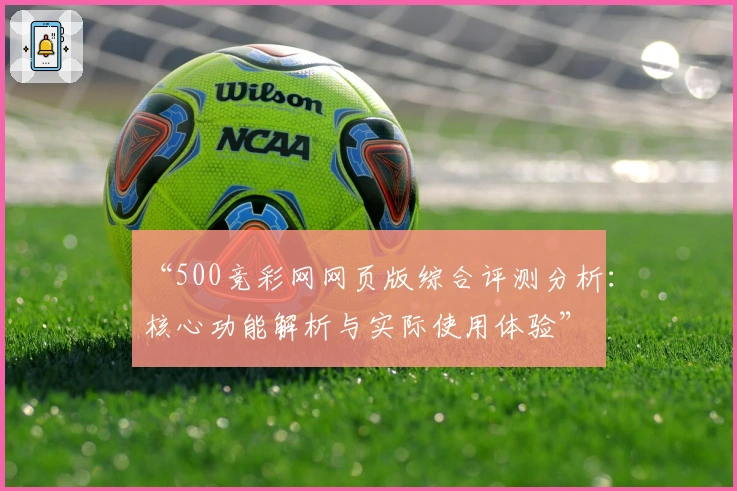 “500竞彩网网页版综合评测分析:核心功能解析与实际使用体验”