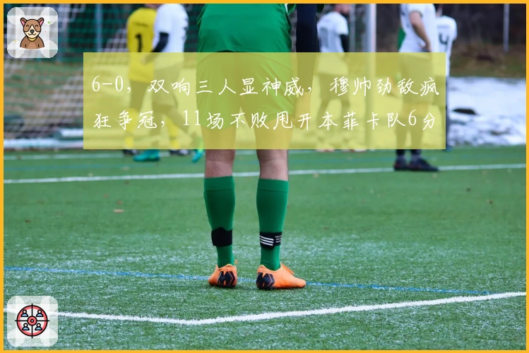 6-0，双响三人显神威，穆帅劲敌疯狂争冠，11场不败甩开本菲卡队6分