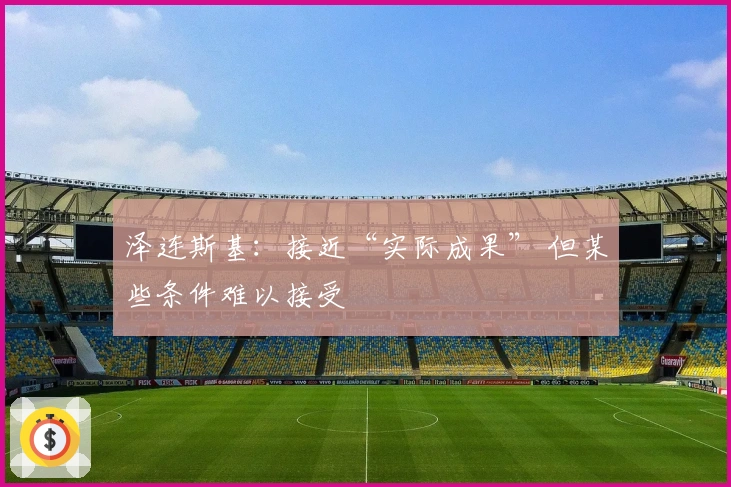 泽连斯基：接近“实际成果” 但某些条件难以接受