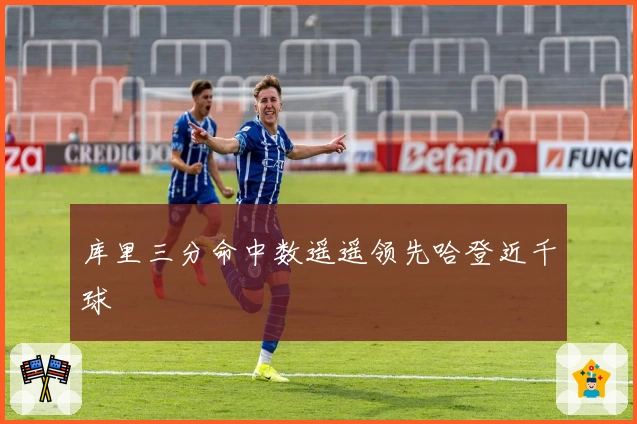 库里三分命中数遥遥领先哈登近千球