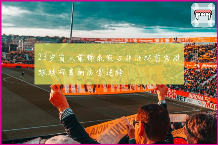 23岁盲人前锋米农古非洲杯首秀进球助布基纳法索逆转