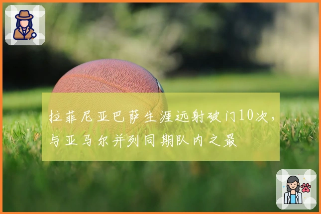 拉菲尼亚巴萨生涯远射破门10次，与亚马尔并列同期队内之最