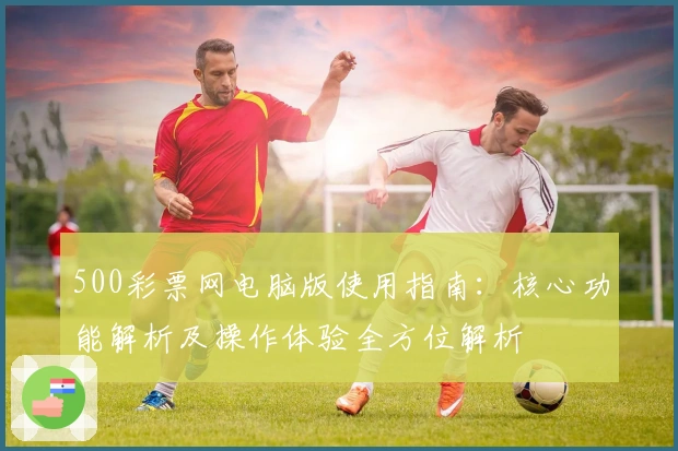500彩票网电脑版使用指南：核心功能解析及操作体验全方位解析