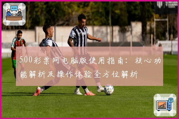 500彩票网电脑版使用指南:核心功能解析及操作体验全方位解析