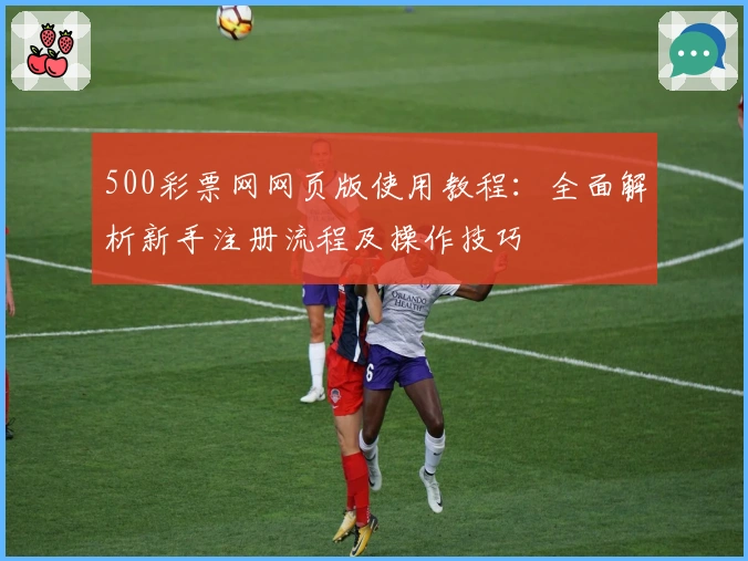 500彩票网网页版使用教程：全面解析新手注册流程及操作技巧