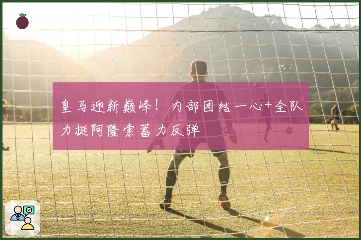 皇马迎新巅峰！内部团结一心+全队力挺阿隆索蓄力反弹