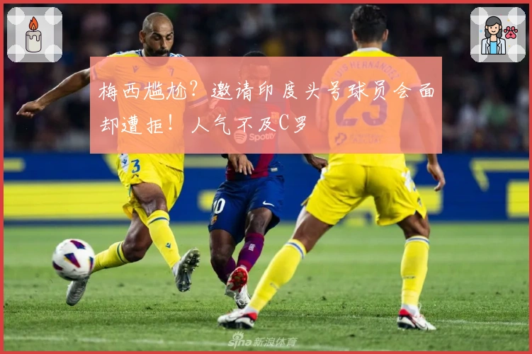 梅西尴尬？邀请印度头号球员会面却遭拒！人气不及C罗