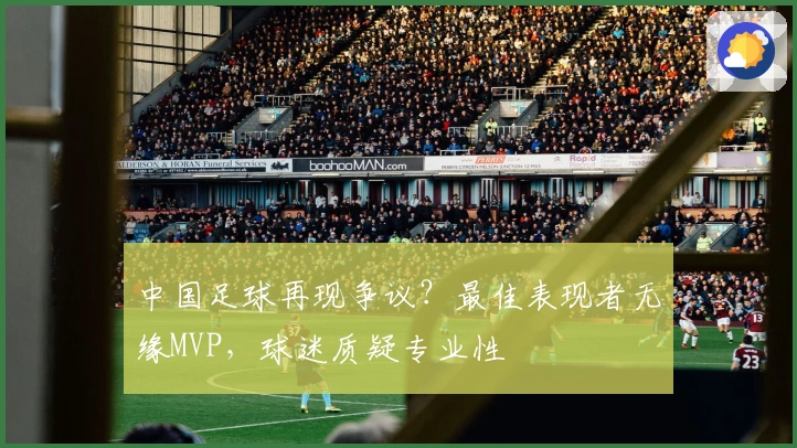 中国足球再现争议？最佳表现者无缘MVP，球迷质疑专业性