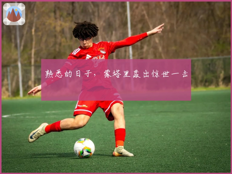 熟悉的日子，蒙塔里轰出惊世一击