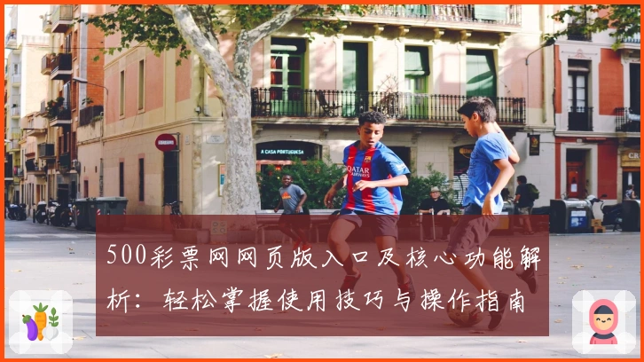 500彩票网网页版入口及核心功能解析：轻松掌握使用技巧与操作指南