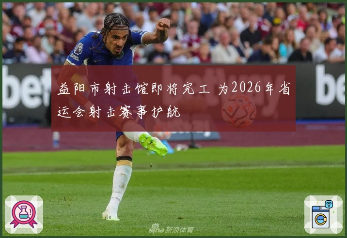 益阳市射击馆即将完工 为2026年省运会射击赛事护航