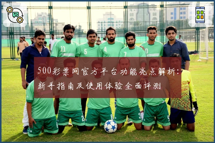 500彩票网官方平台功能亮点解析：新手指南及使用体验全面评测