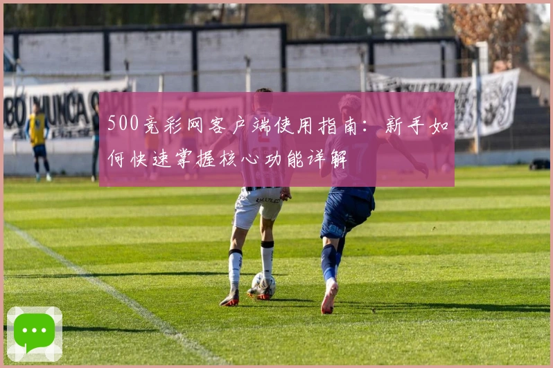 500竞彩网客户端使用指南:新手如何快速掌握核心功能详解