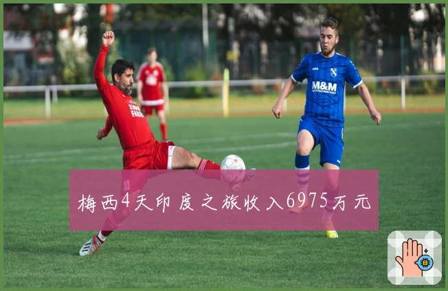 梅西4天印度之旅收入6975万元