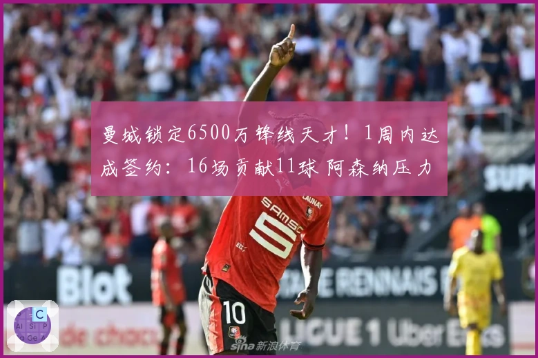 曼城锁定6500万锋线天才！1周内达成签约：16场贡献11球 阿森纳压力陡增