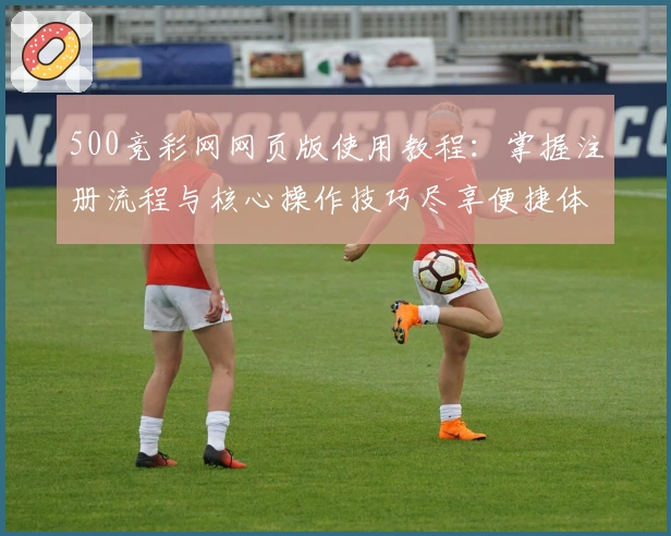 500竞彩网网页版使用教程：掌握注册流程与核心操作技巧尽享便捷体验