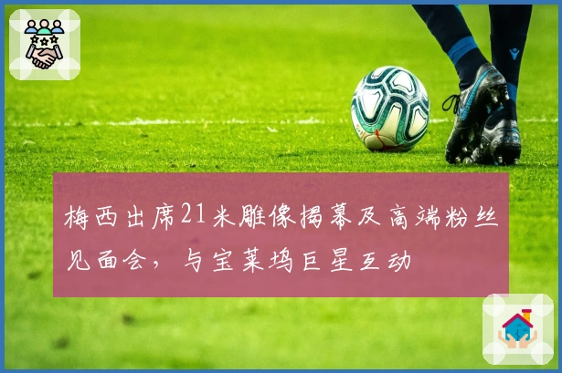 梅西出席21米雕像揭幕及高端粉丝见面会，与宝莱坞巨星互动