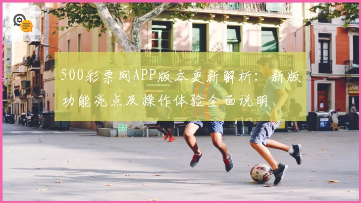 500彩票网APP版本更新解析：新版功能亮点及操作体验全面说明
