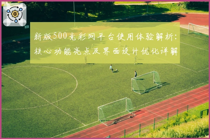 新版500竞彩网平台使用体验解析：核心功能亮点及界面设计优化详解