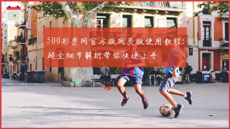 500彩票网官方版网页版使用教程:超全细节解析带你快速上手