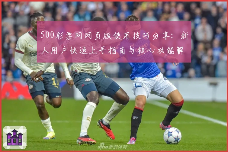 500彩票网网页版使用技巧分享：新人用户快速上手指南与核心功能解析