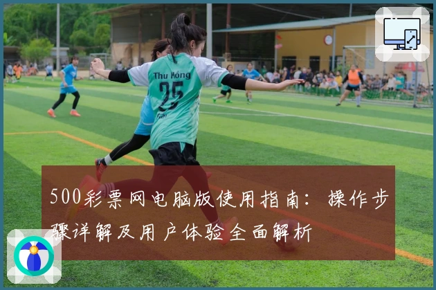 500彩票网电脑版使用指南：操作步骤详解及用户体验全面解析