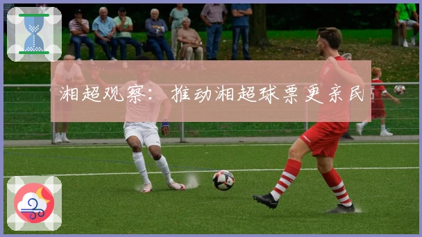 湘超观察：推动湘超球票更亲民