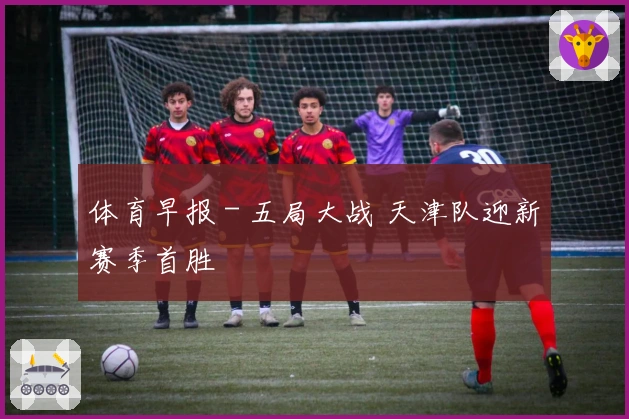 体育早报 - 五局大战 天津队迎新赛季首胜