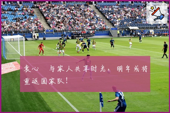 袁心玥与家人共享时光，明年或将重返国家队！