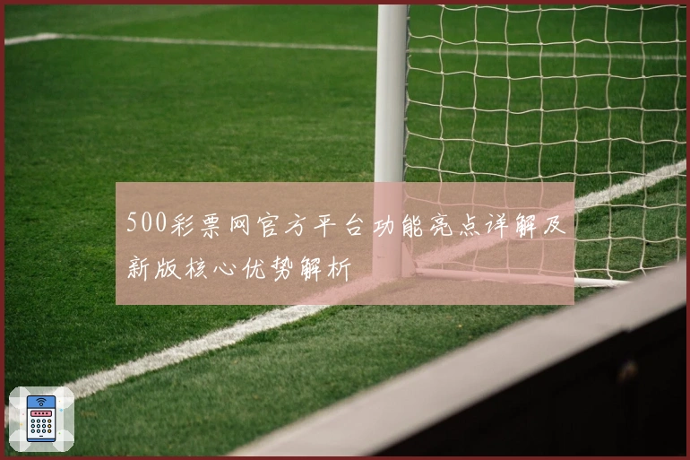 500彩票网官方平台功能亮点详解及新版核心优势解析