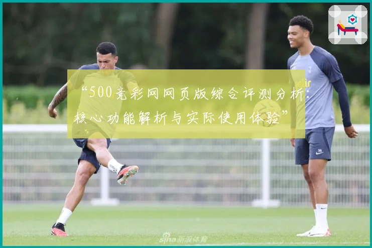 “500竞彩网网页版综合评测分析：核心功能解析与实际使用体验”
