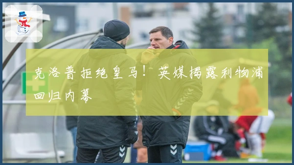 克洛普拒绝皇马！英媒揭露利物浦回归内幕