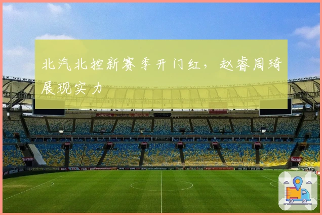 北汽北控新赛季开门红，赵睿周琦展现实力