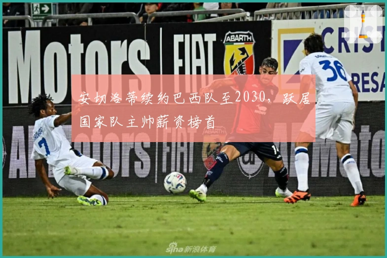 安切洛蒂续约巴西队至2030，跃居国家队主帅薪资榜首