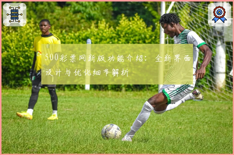 500彩票网新版功能介绍：全新界面设计与优化细节解析