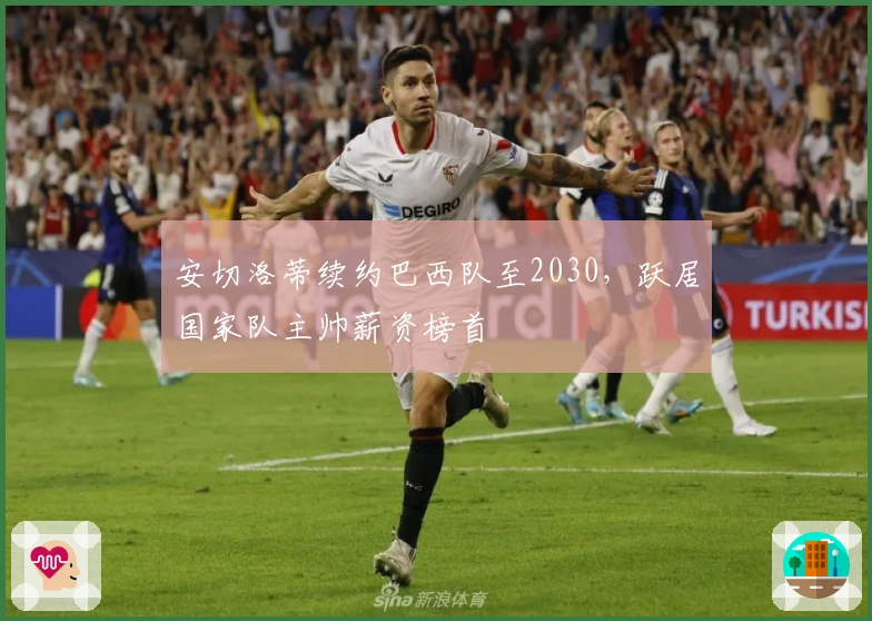 安切洛蒂续约巴西队至2030，跃居国家队主帅薪资榜首