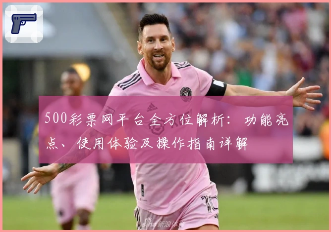 500彩票网平台全方位解析：功能亮点、使用体验及操作指南详解