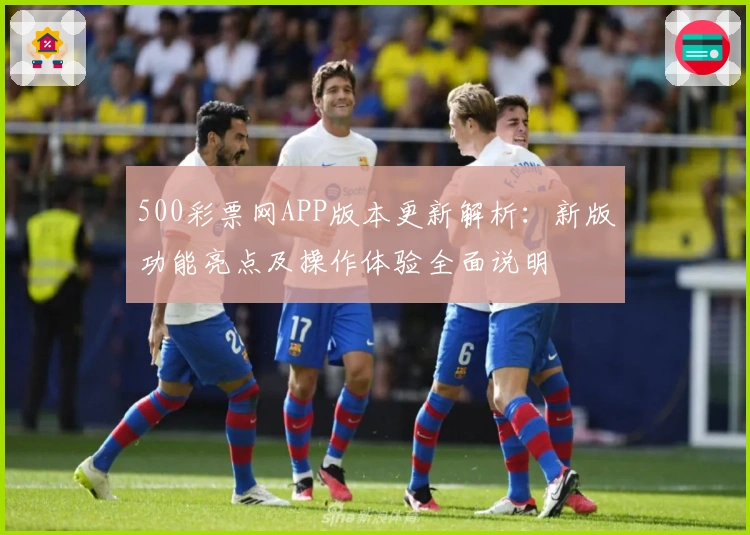 500彩票网APP版本更新解析:新版功能亮点及操作体验全面说明