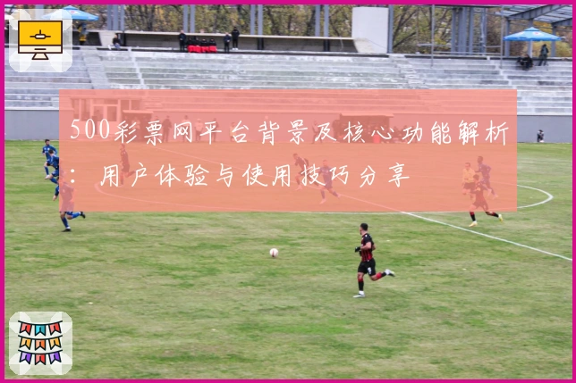 500彩票网平台背景及核心功能解析:用户体验与使用技巧分享