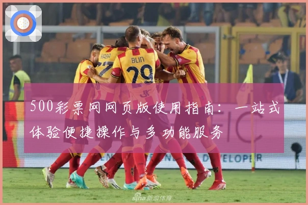 500彩票网网页版使用指南：一站式体验便捷操作与多功能服务