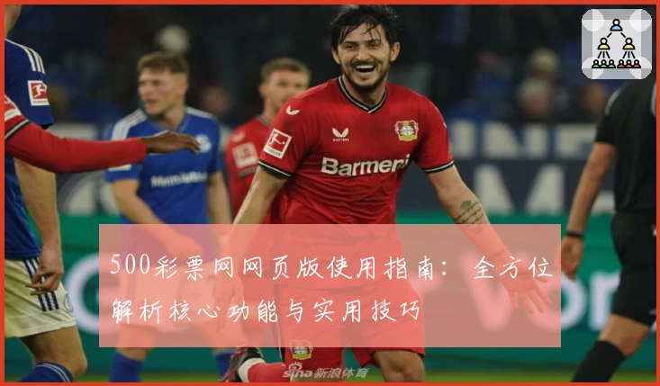 500彩票网网页版使用指南：全方位解析核心功能与实用技巧