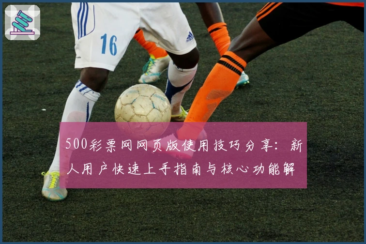 500彩票网网页版使用技巧分享:新人用户快速上手指南与核心功能解析