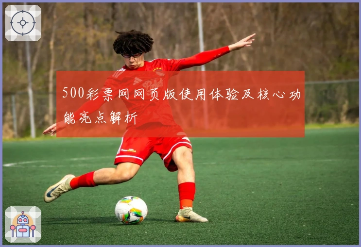 500彩票网网页版使用体验及核心功能亮点解析