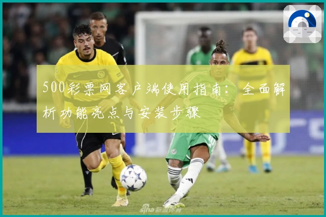 500彩票网客户端使用指南:全面解析功能亮点与安装步骤