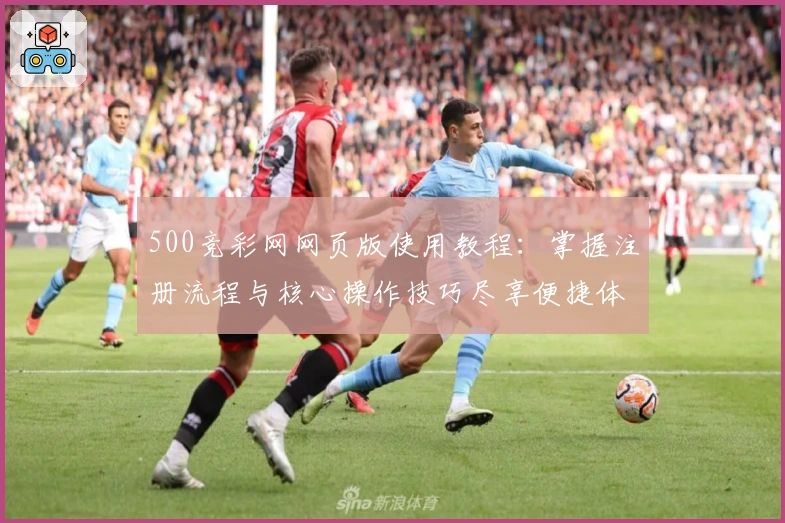 500竞彩网网页版使用教程：掌握注册流程与核心操作技巧尽享便捷体验