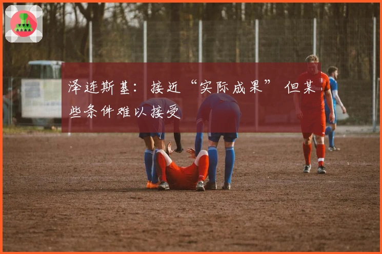 泽连斯基：接近“实际成果” 但某些条件难以接受