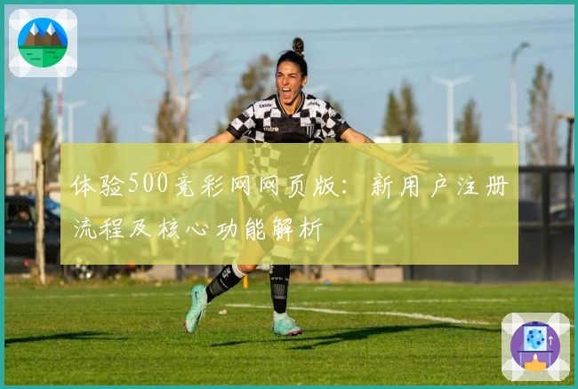 体验500竞彩网网页版：新用户注册流程及核心功能解析